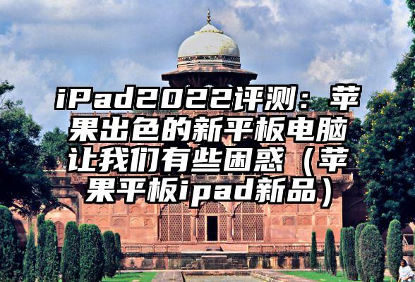 iPad2022评测：苹果出色的新平板电脑让我们有些困惑（苹果平板ipad新品）