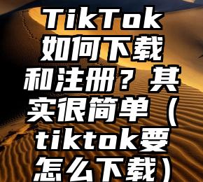 TikTok如何下载和注册？其实很简单（tiktok要怎么下载）