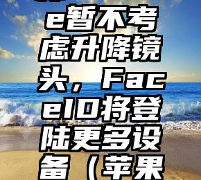 苹果高管称iPhone暂不考虑升降镜头，FaceID将登陆更多设备（苹果升降摄像头）