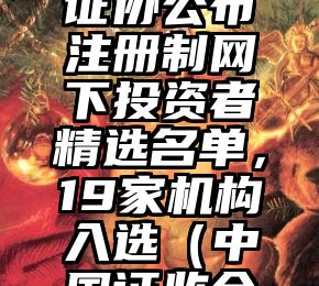 首次！中证协公布注册制网下投资者精选名单，19家机构入选（中国证监会注册）