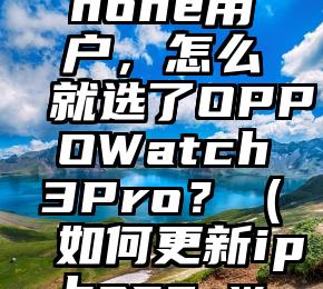 我一个iPhone用户，怎么就选了OPPOWatch3Pro？（如何更新iphone watch）