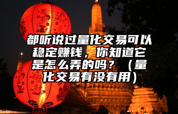 都听说过量化交易可以稳定赚钱，你知道它是怎么弄的吗？（量化交易有没有用）