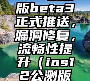 苹果iOS12.1.1公测版beta3正式推送，漏洞修复，流畅性提升（ios12公测版什么时候出）