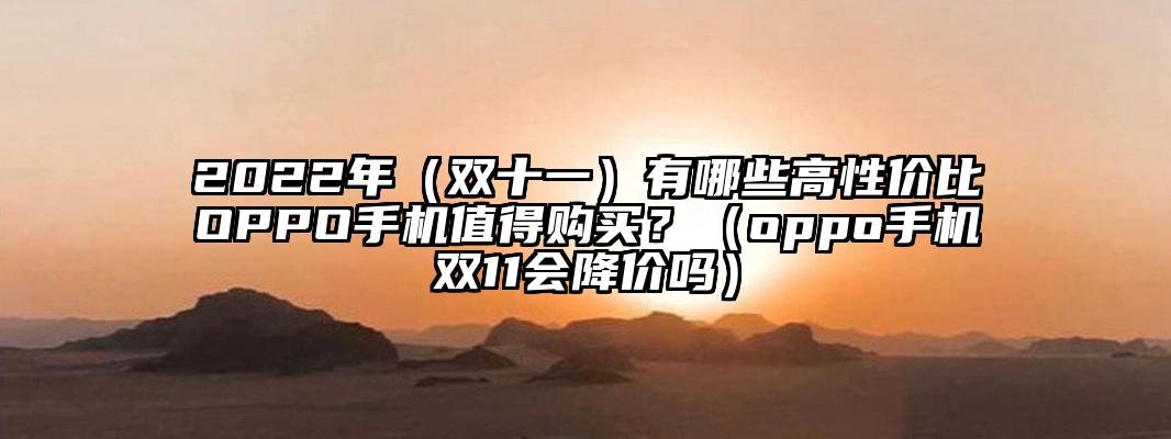 2022年（双十一）有哪些高性价比OPPO手机值得购买？（oppo手机双11会降价吗）