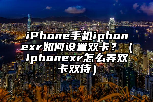 iPhone手机iphonexr如何设置双卡？（iphonexr怎么弄双卡双待）