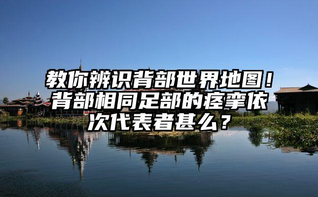 教你辨识背部世界地图！背部相同足部的痉挛依次代表者甚么？