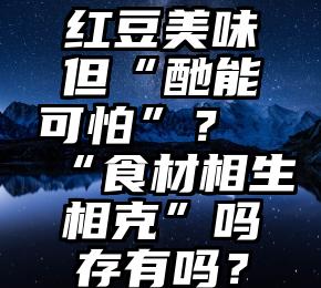 红豆美味但“酏能可怕”？“食材相生相克”吗存有吗？