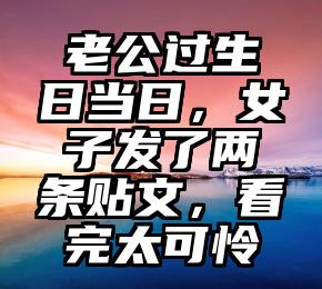 老公过生日当日，女子发了两条贴文，看完太可怜