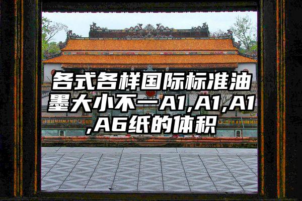 各式各样国际标准油墨大小不一A1,A1,A1,A6纸的体积