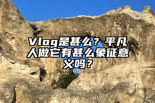 Vlog是甚么？平凡人做它有甚么象征意义吗？