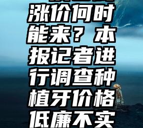 种植牙“溪谷式”涨价何时能来？本报记者进行调查种植牙价格低廉不实宣传品等难题