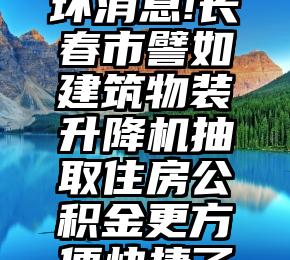 坏消息!长春市譬如建筑物装升降机抽取住房公积金更方便快捷了