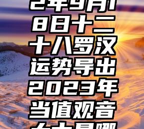 运气最旺的五大十八罗汉2023年,属狗运势旺,属羊桃花旺,属猪…弥勒菩萨的慈悲第一裂稃2022年9月17日十二十八罗汉运势导出运气最旺的五大十八罗汉2023年,属狗运势旺,属羊桃花旺,属猪…第一裂稃2022年9月16日十二十八罗汉运势导出第一裂稃2022年9月18日十二十八罗汉运势导出2023年当值观音大士是哪位皮时大将军拜观音大士时不要拜错了9月下旬,喜遇真爱幸福相伴的3大十八罗汉,准的可怕!癸卯年犯观音大士的十八罗汉兔年犯观音大士十八罗汉一览查询犯观音大士的5个属相2023年兔鸡龙马鼠要当心第一裂稃2