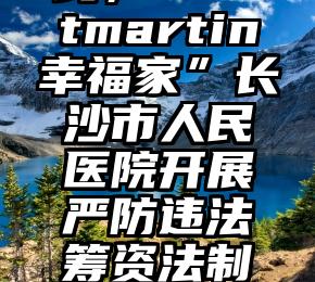 “死守私房钱，Montmartin幸福家”长沙市人民医院开展严防违法筹资法制宣传系列产品活动