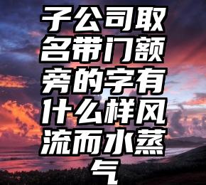 子公司取名带门额旁的字有什么样风流而水蒸气