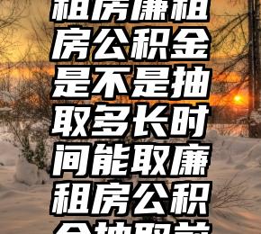 请辞后廉租房廉租房公积金是不是抽取多长时间能取廉租房公积金抽取前提