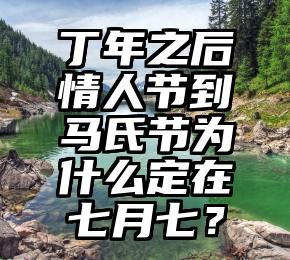 丁年之后情人节到马氏节为什么定在七月七？