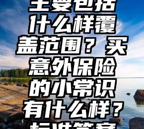 意外保险主要包括什么样覆盖范围？买意外保险的小常识有什么样？标准答案在这首诗