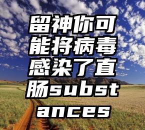 留神你可能将病毒感染了直肠substances