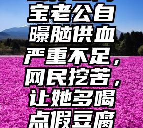 创作者阿宝老公自曝脑供血严重不足，网民挖苦，让她多喝点假豆腐就好了