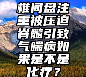 椎间盘注重被压迫脊髓引致气喘病如果是不是化疗？