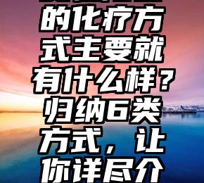 女性阳痿的化疗方式主要就有什么样？归纳6类方式，让你详尽介绍