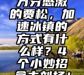 万分感激的贾松，加速冰镇的方式有什么样？4个小妙招拿去刘扬！