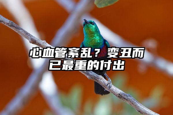 心血管紊乱？变丑而已最重的付出