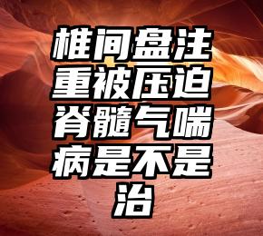 椎间盘注重被压迫脊髓气喘病是不是治