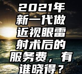 2021年新一代做近视眼雷射术后的服务费，有谁晓得？