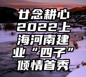 廿念耕心2022上海河南建业“四子”倾情首秀