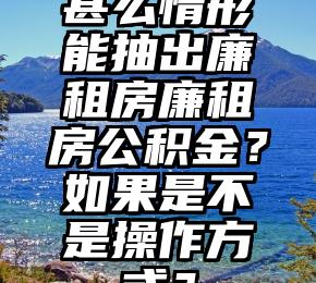 甚么情形能抽出廉租房廉租房公积金？如果是不是操作方式？