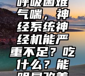 贵阳今晚生物科技：呼吸困难气喘，神经系统神经机能严重不足？吃什么？能明显改善神经系统机能