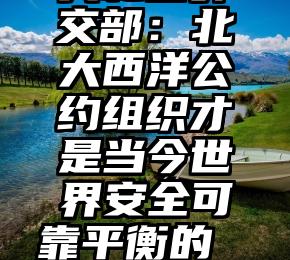 中华人民共和国外交部：北大西洋公约组织才是当今世界安全可靠平衡的“整体性考验”