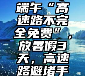 2021年端午“高速路不完全免费”，放暑假3天，高速路避堵手册来了