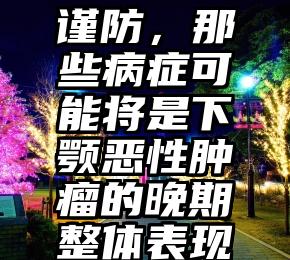 谨防，那些病症可能将是下颚恶性肿瘤的晚期整体表现