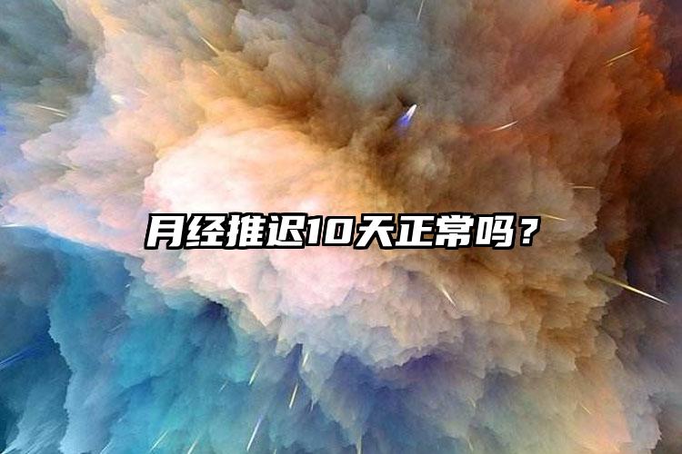 月经推迟10天正常吗？