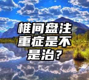 椎间盘注重症是不是治？