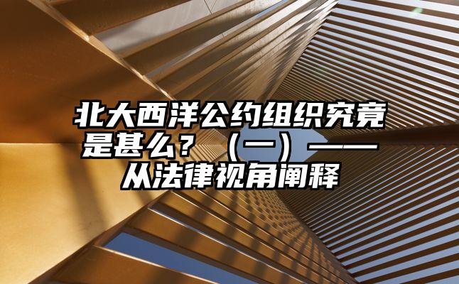 北大西洋公约组织究竟是甚么？（一）——从法律视角阐释