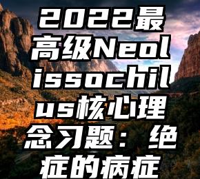 2022最高级Neolissochilus核心理念习题：绝症的病症