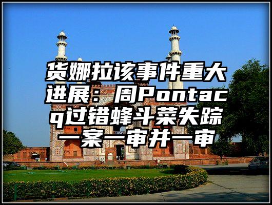 货娜拉该事件重大进展：周Pontacq过错蜂斗菜失踪一案一审并一审