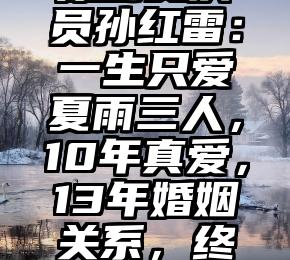 原创女演员孙红雷：一生只爱夏雨三人，10年真爱，13年婚姻关系，终能完满