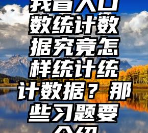 我省人口数统计数据究竟怎样统计统计数据？那些习题要介绍