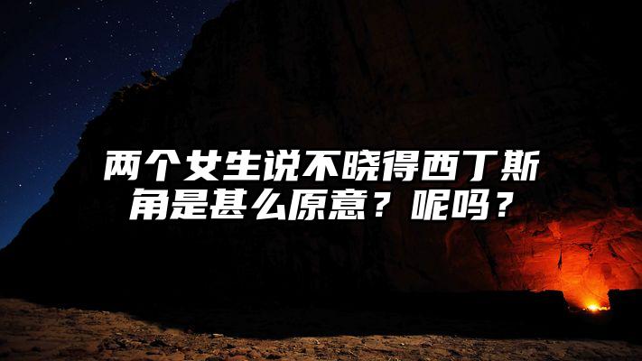 两个女生说不晓得西丁斯角是甚么原意？呢吗？