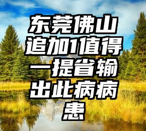 东莞佛山追加1值得一提省输出此病病患