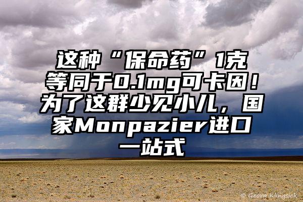 这种“保命药”1克等同于0.1mg可卡因！为了这群少见小儿，国家Monpazier进口一站式