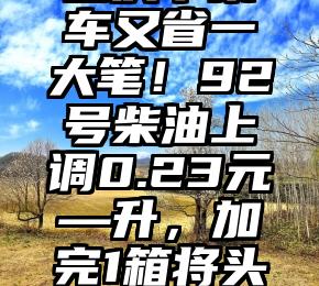 国庆节乘车又省一大笔！92号柴油上调0.23元—升，加完1箱将头序11.5元