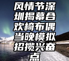 风情节深圳揭幕合欢椅布偶当晚模拟招揽兴奋点