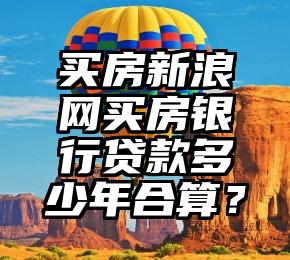 买房新浪网买房银行贷款多少年合算？