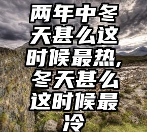 两年中冬天甚么这时候最热,冬天甚么这时候最冷